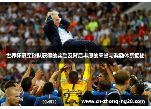 世界杯冠军球队获得的奖励及背后丰厚的荣誉与奖励体系揭秘 世界杯冠军球队获得的奖励及背后丰厚的荣誉与奖励体系揭秘