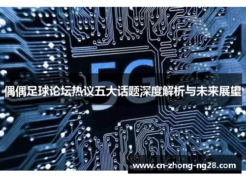 偶偶足球论坛热议五大话题深度解析与未来展望 偶偶足球论坛热议五大话题深度解析与未来展望