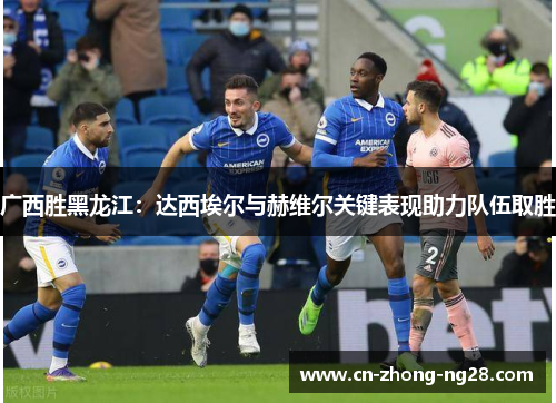 广西胜黑龙江：达西埃尔与赫维尔关键表现助力队伍取胜