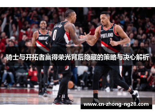 骑士与开拓者赢得荣光背后隐藏的策略与决心解析 骑士与开拓者赢得荣光背后隐藏的策略与决心解析