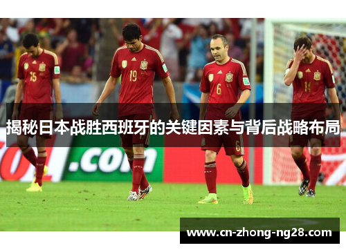 揭秘日本战胜西班牙的关键因素与背后战略布局