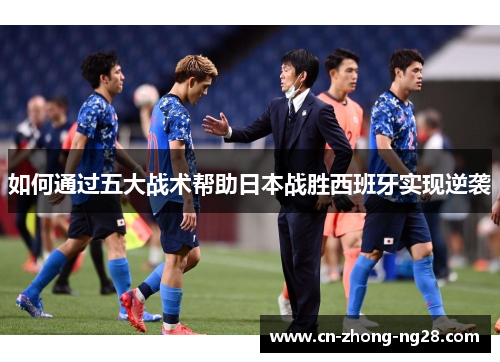 如何通过五大战术帮助日本战胜西班牙实现逆袭