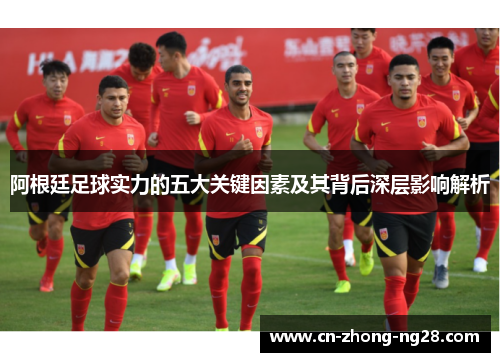 阿根廷足球实力的五大关键因素及其背后深层影响解析 阿根廷足球实力的五大关键因素及其背后深层影响解析
