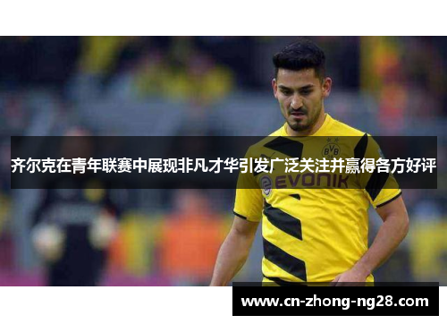 齐尔克在青年联赛中展现非凡才华引发广泛关注并赢得各方好评