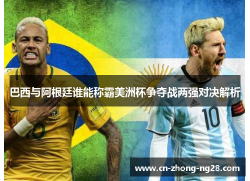 巴西与阿根廷谁能称霸美洲杯争夺战两强对决解析 巴西与阿根廷谁能称霸美洲杯争夺战两强对决解析