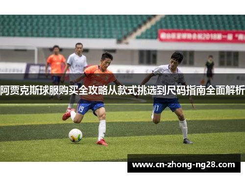 阿贾克斯球服购买全攻略从款式挑选到尺码指南全面解析