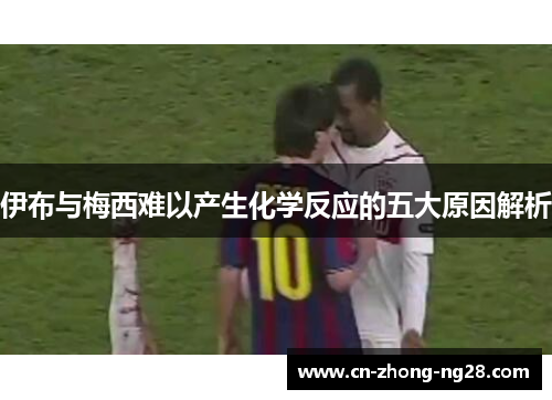 伊布与梅西难以产生化学反应的五大原因解析 伊布与梅西难以产生化学反应的五大原因解析