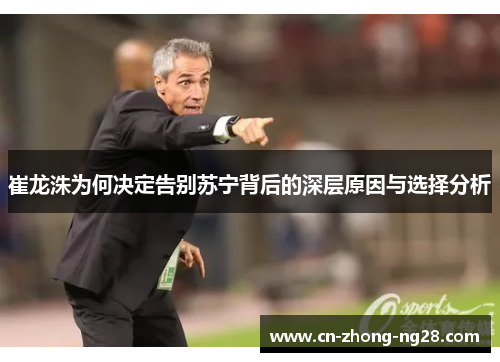 崔龙洙为何决定告别苏宁背后的深层原因与选择分析 崔龙洙为何决定告别苏宁背后的深层原因与选择分析