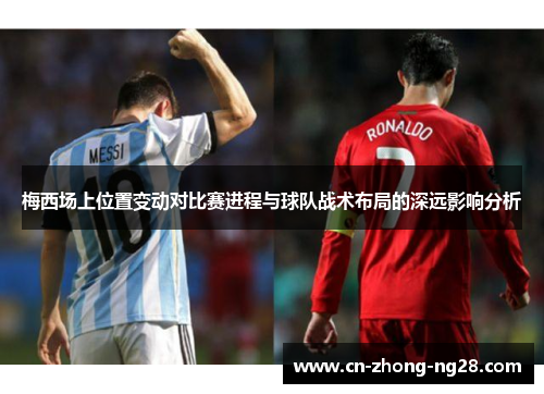 梅西场上位置变动对比赛进程与球队战术布局的深远影响分析 梅西场上位置变动对比赛进程与球队战术布局的深远影响分析