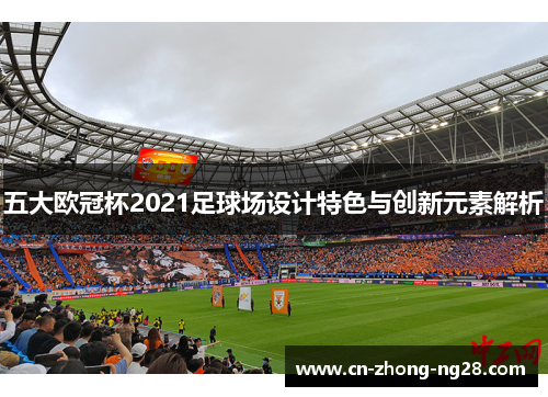 五大欧冠杯2021足球场设计特色与创新元素解析 五大欧冠杯2021足球场设计特色与创新元素解析