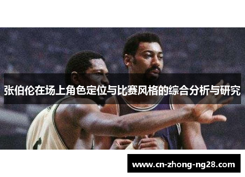 张伯伦在场上角色定位与比赛风格的综合分析与研究 张伯伦在场上角色定位与比赛风格的综合分析与研究