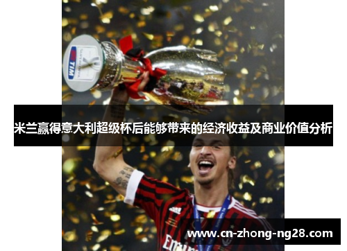 米兰赢得意大利超级杯后能够带来的经济收益及商业价值分析 米兰赢得意大利超级杯后能够带来的经济收益及商业价值分析