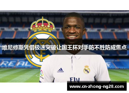 维尼修斯凭借极速突破让国王杯对手防不胜防成焦点 维尼修斯凭借极速突破让国王杯对手防不胜防成焦点