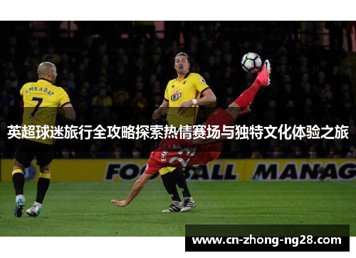 英超球迷旅行全攻略探索热情赛场与独特文化体验之旅 英超球迷旅行全攻略探索热情赛场与独特文化体验之旅
