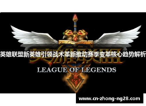英雄联盟新英雄引领战术革新推动赛季变革核心趋势解析 英雄联盟新英雄引领战术革新推动赛季变革核心趋势解析