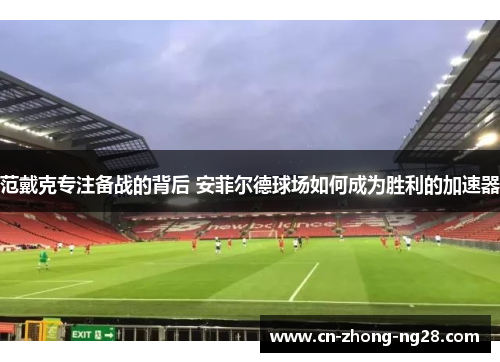 范戴克专注备战的背后 安菲尔德球场如何成为胜利的加速器 范戴克专注备战的背后 安菲尔德球场如何成为胜利的加速器