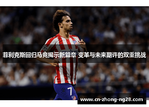菲利克斯回归马竞揭示新篇章 变革与未来期许的双重挑战 菲利克斯回归马竞揭示新篇章 变革与未来期许的双重挑战