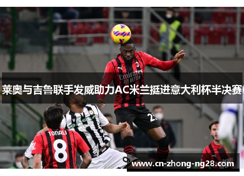 莱奥与吉鲁联手发威助力AC米兰挺进意大利杯半决赛 莱奥与吉鲁联手发威助力AC米兰挺进意大利杯半决赛