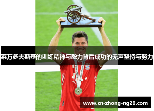 莱万多夫斯基的训练精神与毅力背后成功的无声坚持与努力 莱万多夫斯基的训练精神与毅力背后成功的无声坚持与努力