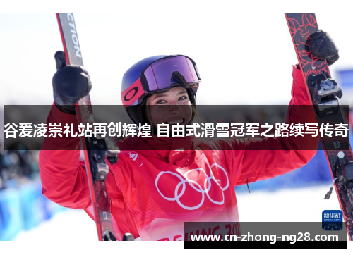 谷爱凌崇礼站再创辉煌 自由式滑雪冠军之路续写传奇 谷爱凌崇礼站再创辉煌 自由式滑雪冠军之路续写传奇