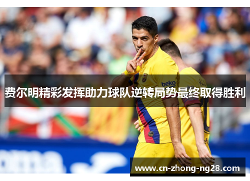 费尔明精彩发挥助力球队逆转局势最终取得胜利 费尔明精彩发挥助力球队逆转局势最终取得胜利