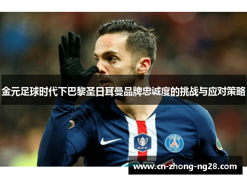 金元足球时代下巴黎圣日耳曼品牌忠诚度的挑战与应对策略 金元足球时代下巴黎圣日耳曼品牌忠诚度的挑战与应对策略