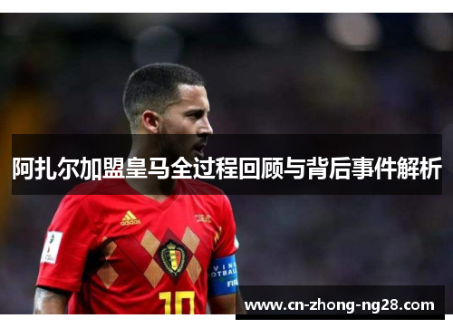 阿扎尔加盟皇马全过程回顾与背后事件解析