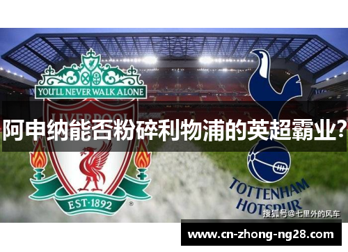 阿申纳能否粉碎利物浦的英超霸业？