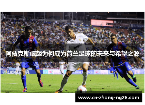 阿贾克斯崛起为何成为荷兰足球的未来与希望之源 阿贾克斯崛起为何成为荷兰足球的未来与希望之源