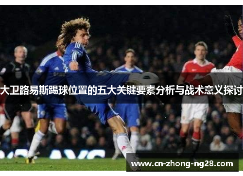 大卫路易斯踢球位置的五大关键要素分析与战术意义探讨 大卫路易斯踢球位置的五大关键要素分析与战术意义探讨