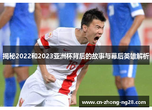 揭秘2022和2023亚洲杯背后的故事与幕后英雄解析 揭秘2022和2023亚洲杯背后的故事与幕后英雄解析