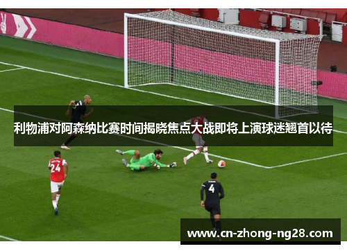 利物浦对阿森纳比赛时间揭晓焦点大战即将上演球迷翘首以待 利物浦对阿森纳比赛时间揭晓焦点大战即将上演球迷翘首以待