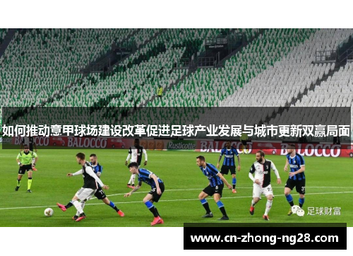 如何推动意甲球场建设改革促进足球产业发展与城市更新双赢局面 如何推动意甲球场建设改革促进足球产业发展与城市更新双赢局面