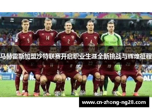 马赫雷斯加盟沙特联赛开启职业生涯全新挑战与辉煌征程