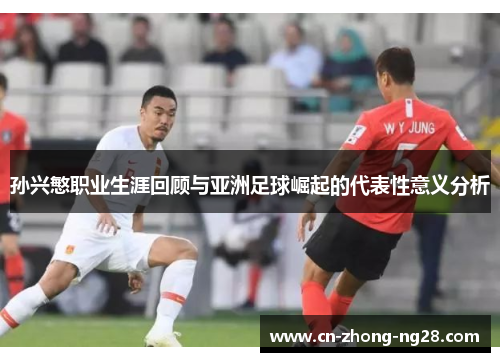 孙兴慜职业生涯回顾与亚洲足球崛起的代表性意义分析 孙兴慜职业生涯回顾与亚洲足球崛起的代表性意义分析