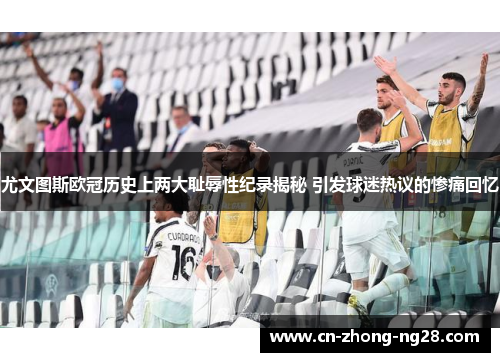 尤文图斯欧冠历史上两大耻辱性纪录揭秘 引发球迷热议的惨痛回忆 尤文图斯欧冠历史上两大耻辱性纪录揭秘 引发球迷热议的惨痛回忆