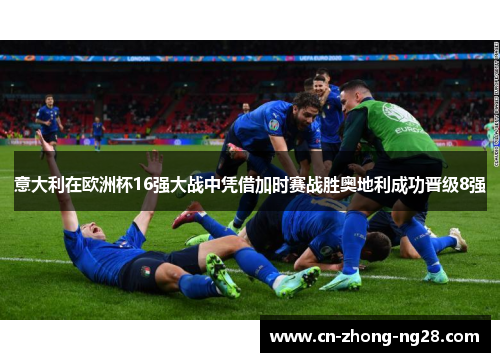 意大利在欧洲杯16强大战中凭借加时赛战胜奥地利成功晋级8强