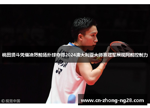 桃田贤斗凭借凌厉前场扑球夺得2024澳大利亚大师赛冠军展现网前控制力 桃田贤斗凭借凌厉前场扑球夺得2024澳大利亚大师赛冠军展现网前控制力