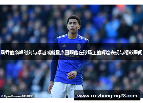 桑乔的巅峰时刻与卓越成就盘点回顾他在球场上的辉煌表现与精彩瞬间