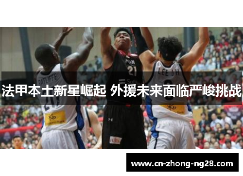 法甲本土新星崛起 外援未来面临严峻挑战 法甲本土新星崛起 外援未来面临严峻挑战