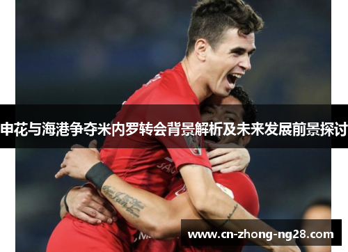 申花与海港争夺米内罗转会背景解析及未来发展前景探讨