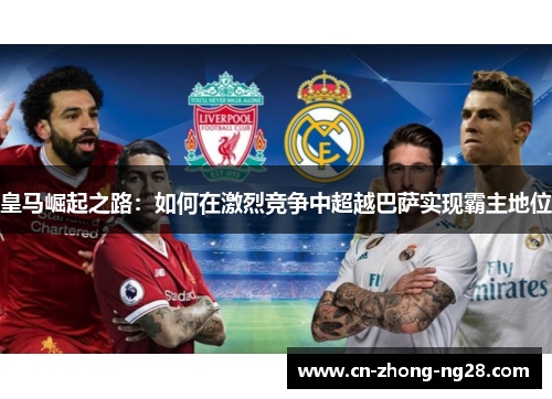 皇马崛起之路：如何在激烈竞争中超越巴萨实现霸主地位