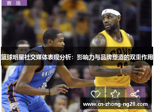 篮球明星社交媒体表现分析:影响力与品牌塑造的双重作用 篮球明星社交媒体表现分析:影响力与品牌塑造的双重作用