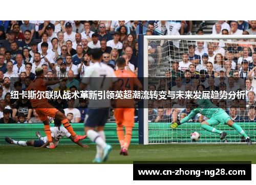 纽卡斯尔联队战术革新引领英超潮流转变与未来发展趋势分析