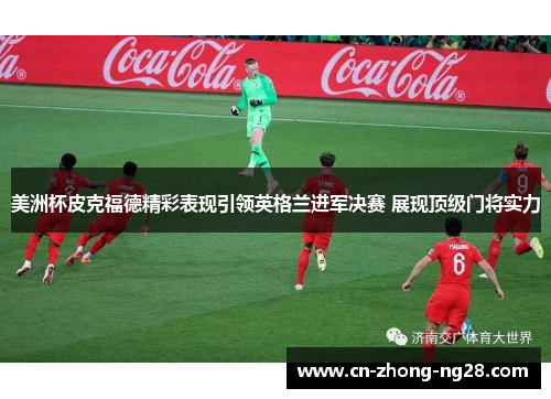 美洲杯皮克福德精彩表现引领英格兰进军决赛 展现顶级门将实力
