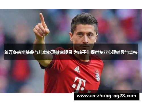 莱万多夫斯基参与儿童心理健康项目 为孩子们提供专业心理辅导与支持