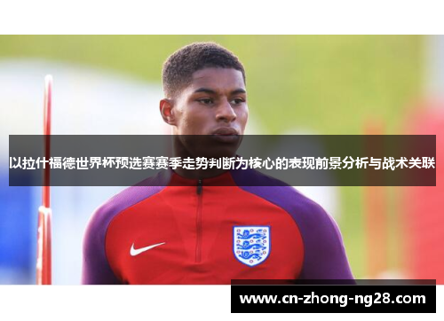 以拉什福德世界杯预选赛赛季走势判断为核心的表现前景分析与战术关联 以拉什福德世界杯预选赛赛季走势判断为核心的表现前景分析与战术关联
