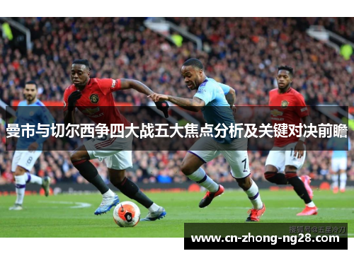 曼市与切尔西争四大战五大焦点分析及关键对决前瞻 曼市与切尔西争四大战五大焦点分析及关键对决前瞻