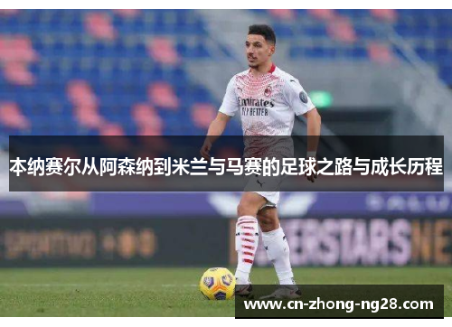 本纳赛尔从阿森纳到米兰与马赛的足球之路与成长历程