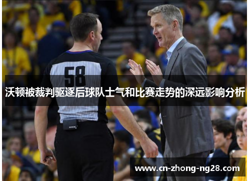 沃顿被裁判驱逐后球队士气和比赛走势的深远影响分析